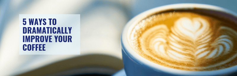 5 Ways to Dramatically Improve Your Coffee